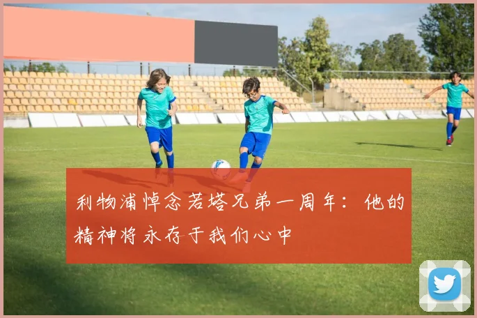 利物浦悼念若塔兄弟一周年:他的精神将永存于我们心中