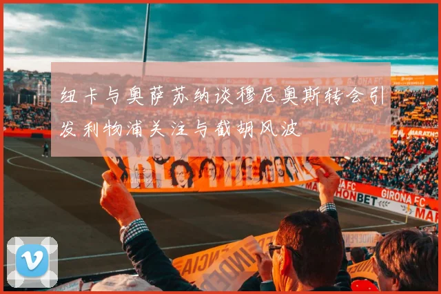 纽卡与奥萨苏纳谈穆尼奥斯转会引发利物浦关注与截胡风波
