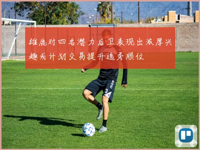 雄鹿对四名潜力后卫表现出浓厚兴趣或计划交易提升选秀顺位