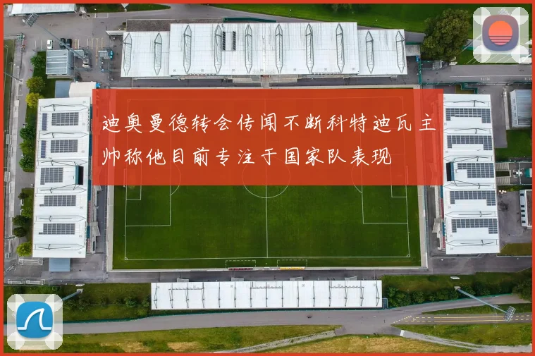 迪奥曼德转会传闻不断科特迪瓦主帅称他目前专注于国家队表现