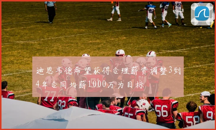 迪恩韦德希望获得合理薪资调整3到4年合同均薪1000万为目标