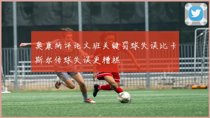 奥康纳评论文班关键罚球失误比卡斯尔传球失误更糟糕