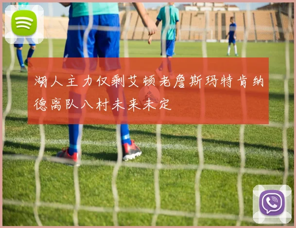 湖人主力仅剩艾顿老詹斯玛特肯纳德离队八村未来未定