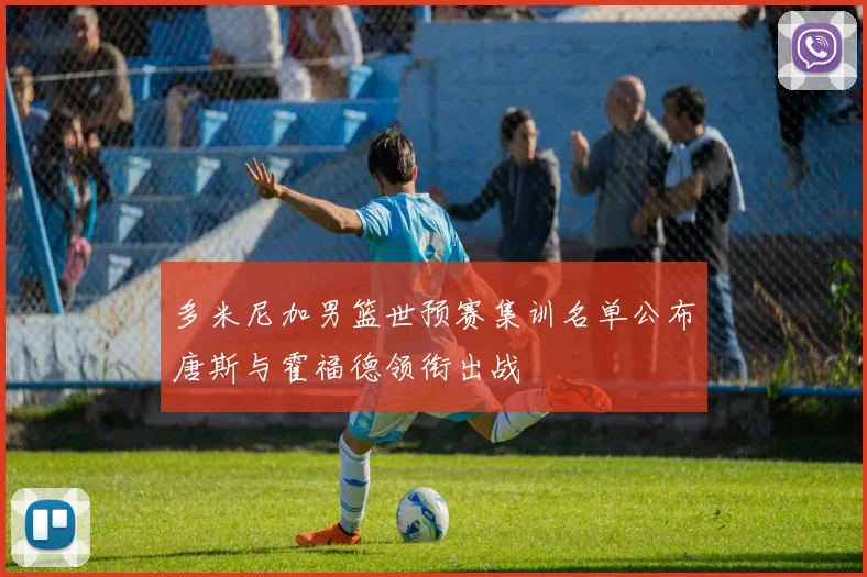 多米尼加男篮世预赛集训名单公布唐斯与霍福德领衔出战