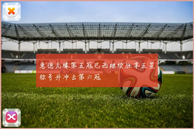 意德无缘第五冠巴西继续独享五星称号并冲击第六冠