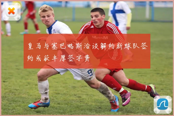 皇马与塞巴略斯洽谈解约新球队签约或获丰厚签字费