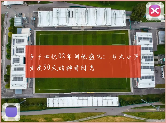 卡卡回忆02年训练盛况:与大小罗共度50天的神奇时光