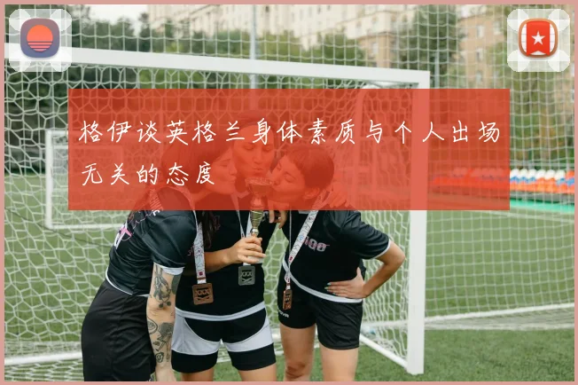 格伊谈英格兰身体素质与个人出场无关的态度