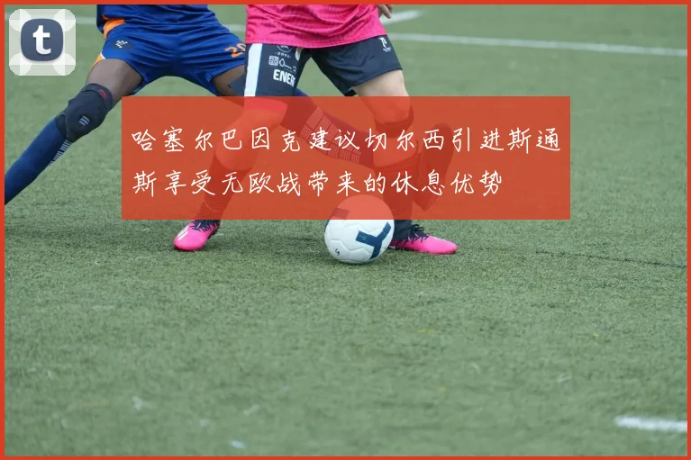 哈塞尔巴因克建议切尔西引进斯通斯享受无欧战带来的休息优势