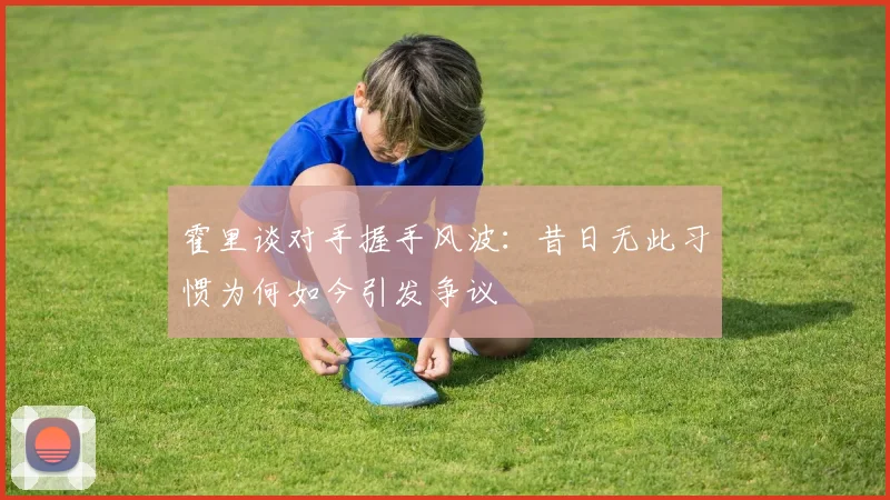 霍里谈对手握手风波:昔日无此习惯为何如今引发争议
