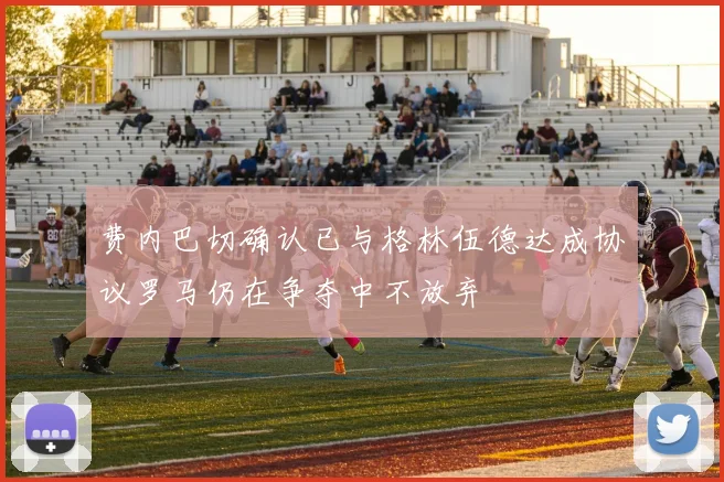 费内巴切确认已与格林伍德达成协议罗马仍在争夺中不放弃