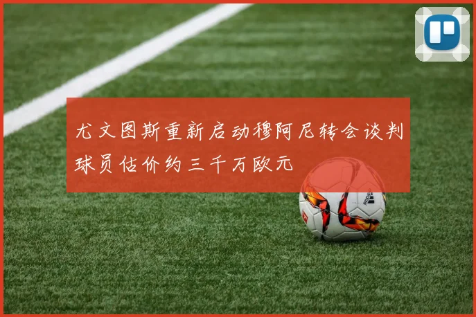 尤文图斯重新启动穆阿尼转会谈判球员估价约三千万欧元