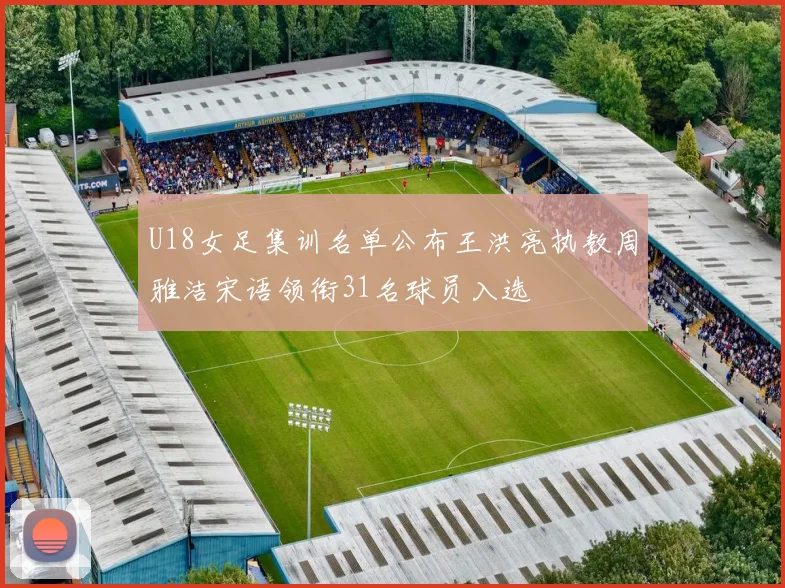 U18女足集训名单公布王洪亮执教周雅洁宋语领衔31名球员入选