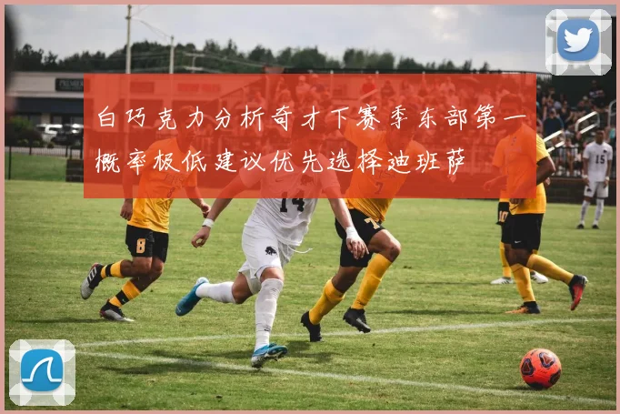白巧克力分析奇才下赛季东部第一概率极低建议优先选择迪班萨