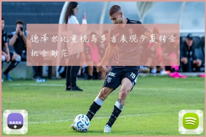 德泽尔比重视乌多吉表现今夏转会机会渺茫
