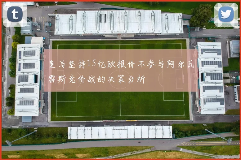 皇马坚持15亿欧报价不参与阿尔瓦雷斯竞价战的决策分析